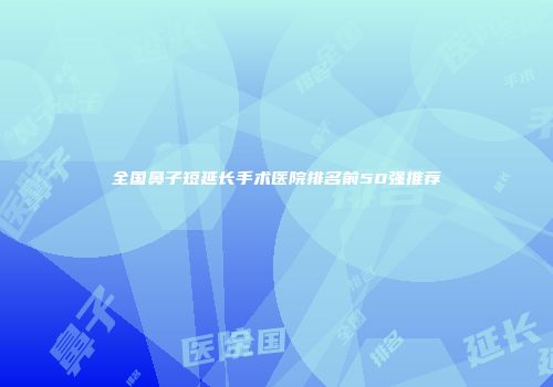 全国鼻子短延长手术医院排名前50强推荐