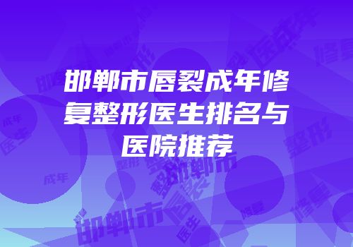 邯郸市唇裂成年修复整形医生排名与医院推荐