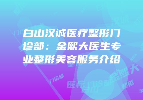 白山汉诚医疗整形门诊部：金熙大医生专业整形美容服务介绍