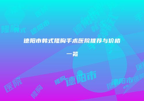 德阳市韩式隆胸手术医院推荐与价格一览