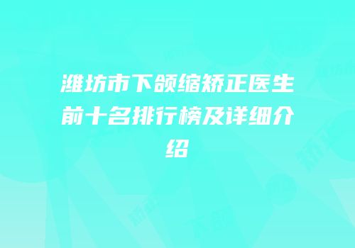 潍坊市下颌缩矫正医生前十名排行榜及详细介绍