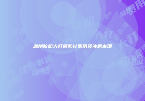 滁州咬肌大打瘦脸针费用及注意事项