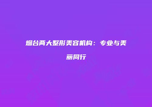 烟台两大整形美容机构：专业与美丽同行