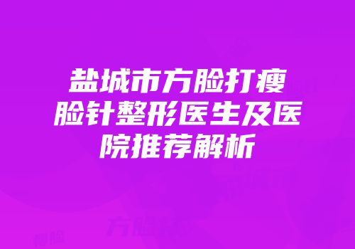 盐城市方脸打瘦脸针整形医生及医院推荐解析