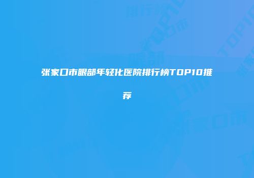 张家口市眼部年轻化医院排行榜TOP10推荐