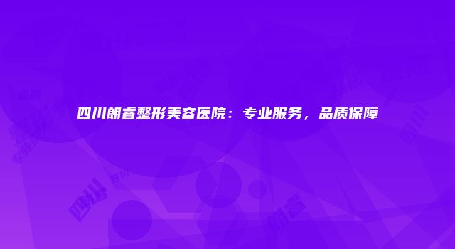 四川朗睿整形美容医院：专业服务，品质保障