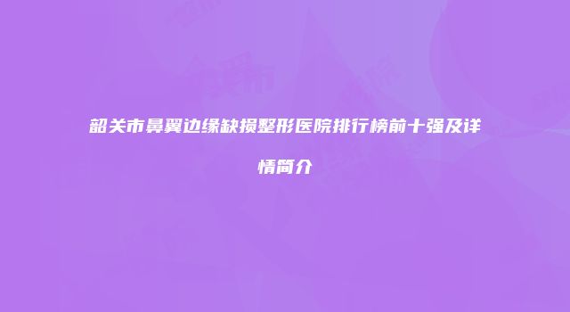 韶关市鼻翼边缘缺损整形医院排行榜前十强及详情简介