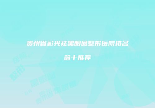 贵州省彩光祛黑眼圈整形医院排名前十推荐