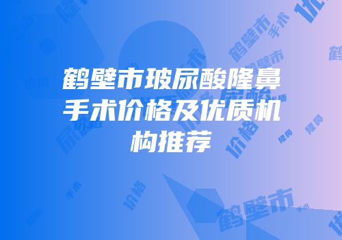 鹤壁市玻尿酸隆鼻手术价格及优质机构推荐