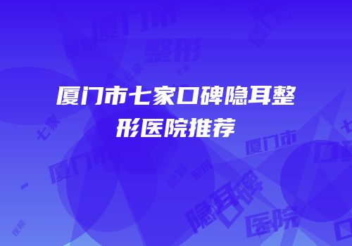 厦门市七家口碑隐耳整形医院推荐