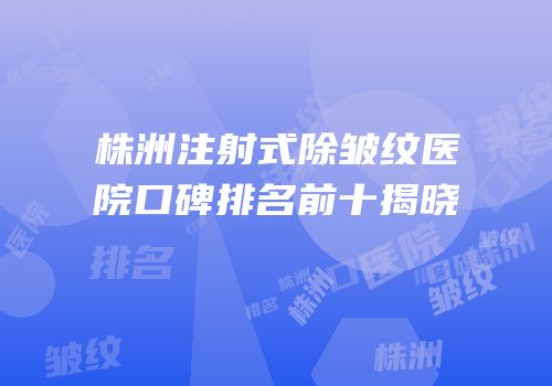 株洲注射式除皱纹医院口碑排名前十揭晓