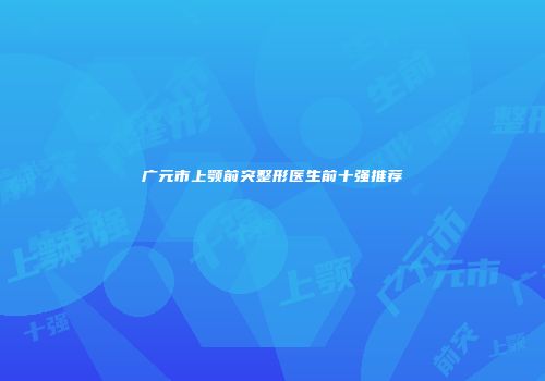 广元市上颚前突整形医生前十强推荐