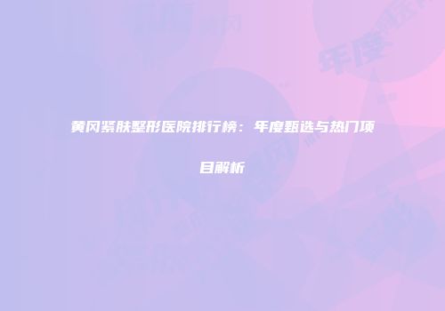 黄冈紧肤整形医院排行榜：年度甄选与热门项目解析