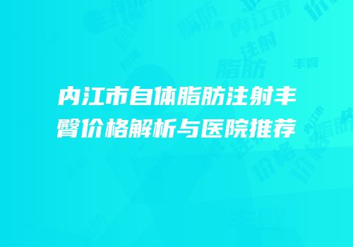 内江市自体脂肪注射丰臀价格解析与医院推荐