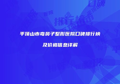 平顶山市弯鼻子整形医院口碑排行榜及价格信息详解