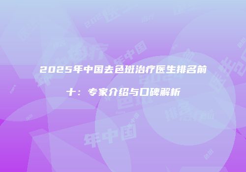 2025年中国去色斑治疗医生排名前十：专家介绍与口碑解析