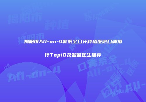 揭阳市All-on-4韩系全口牙种植医院口碑排行Top10及知名医生推荐
