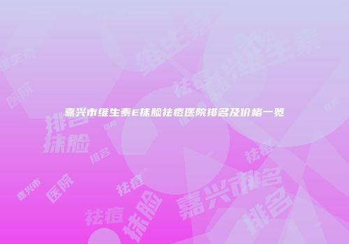 嘉兴市维生素E抹脸祛痘医院排名及价格一览