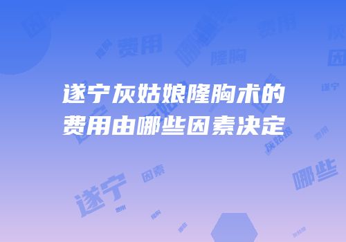 遂宁灰姑娘隆胸术的费用由哪些因素决定
