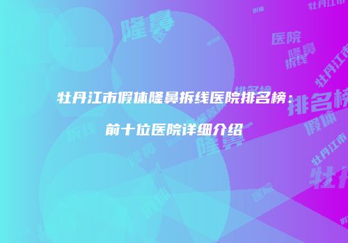 牡丹江市假体隆鼻拆线医院排名榜：前十位医院详细介绍