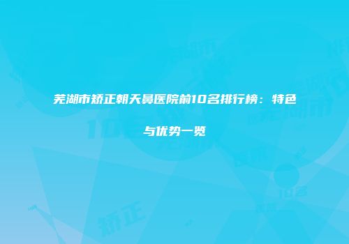 芜湖市矫正朝天鼻医院前10名排行榜：特色与优势一览