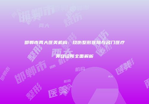 邯郸市两大医美机构：烧伤整形医院与名门医疗美容诊所全面解析
