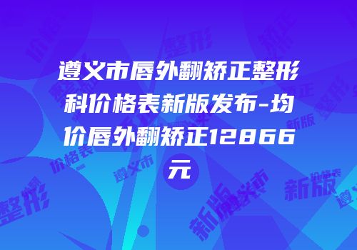 遵义市唇外翻矫正整形科价格表新版发布-均价唇外翻矫正12866元