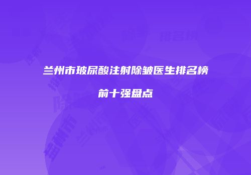 兰州市玻尿酸注射除皱医生排名榜前十强盘点