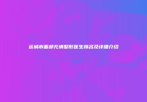 运城市面部充填整形医生排名及详细介绍