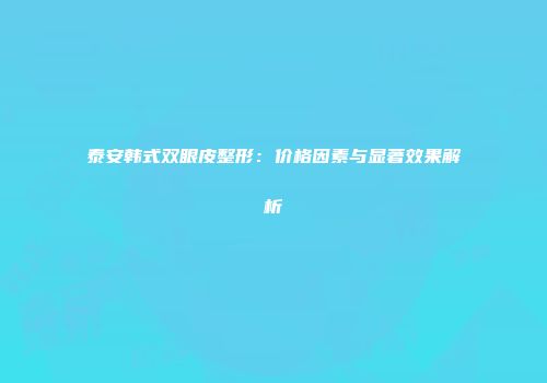 泰安韩式双眼皮整形：价格因素与显著效果解析