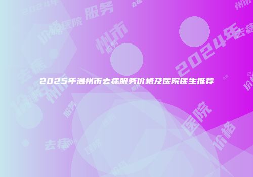 2025年温州市去痣服务价格及医院医生推荐