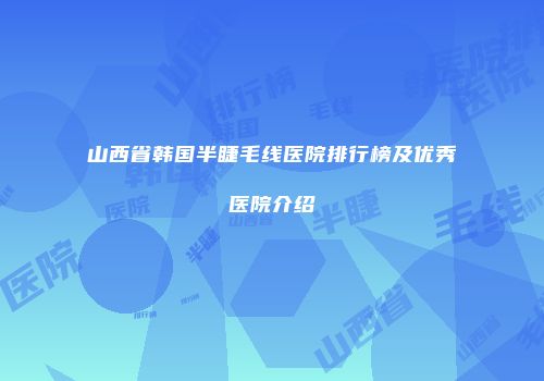 山西省韩国半睫毛线医院排行榜及优秀医院介绍
