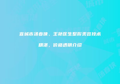 宣城市汤春侠、王艳医生整形美容技术精湛，价格透明介绍
