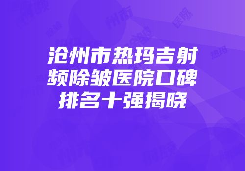 沧州市热玛吉射频除皱医院口碑排名十强揭晓