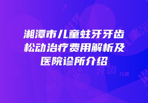 湘潭市儿童蛀牙牙齿松动治疗费用解析及医院诊所介绍