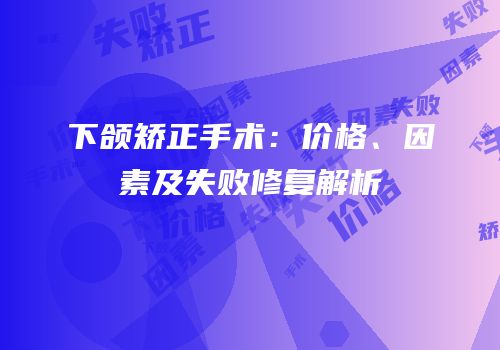 下颌矫正手术：价格、因素及失败修复解析