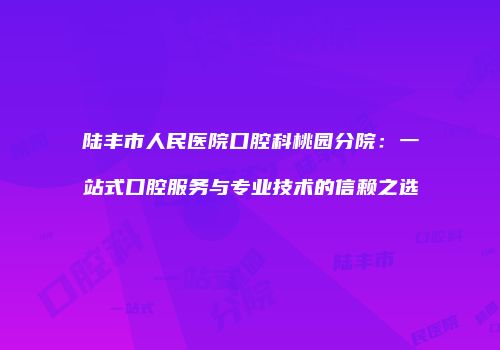 陆丰市人民医院口腔科桃园分院：一站式口腔服务与专业技术的信赖之选