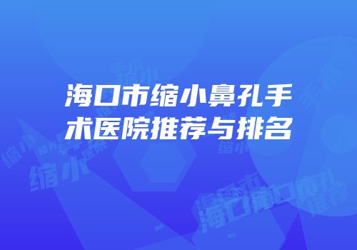 海口市缩小鼻孔手术医院推荐与排名
