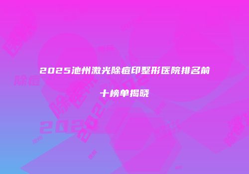 2025池州激光除痘印整形医院排名前十榜单揭晓