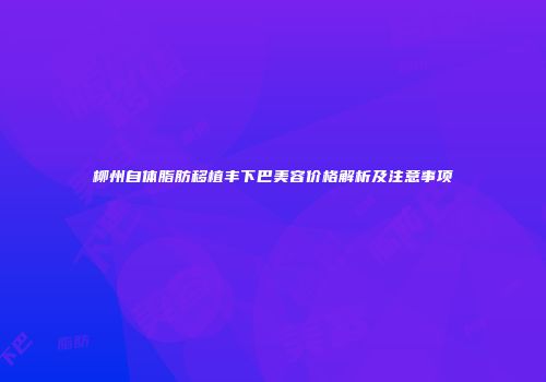 柳州自体脂肪移植丰下巴美容价格解析及注意事项