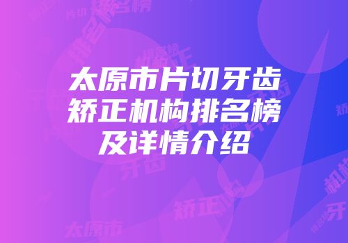 太原市片切牙齿矫正机构排名榜及详情介绍