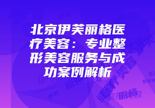 北京伊芙丽格医疗美容：专业整形美容服务与成功案例解析