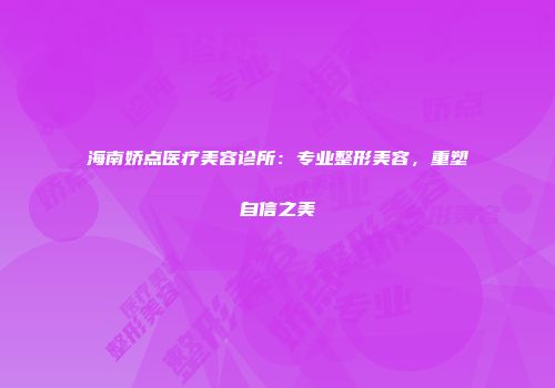 海南娇点医疗美容诊所：专业整形美容，重塑自信之美
