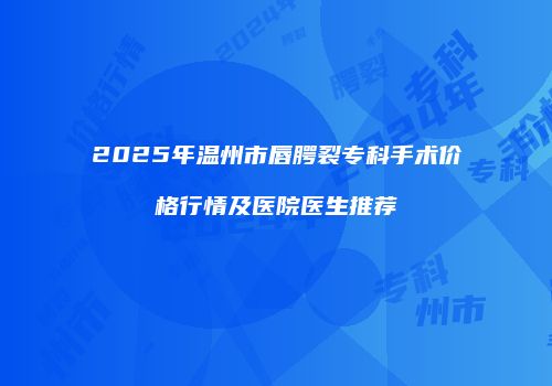 2025年温州市唇腭裂专科手术价格行情及医院医生推荐