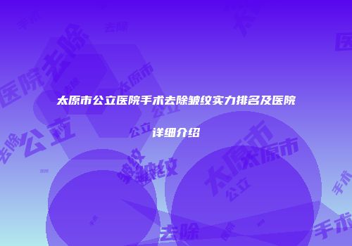 太原市公立医院手术去除皱纹实力排名及医院详细介绍