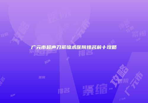 广元市超声刀紧缩术医院排名前十攻略