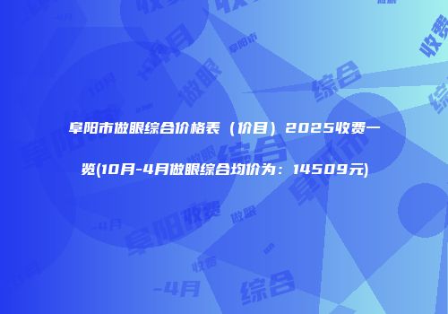 阜阳市做眼综合价格表（价目）2025收费一览(10月-4月做眼综合均价为：14509元)