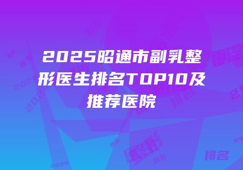 2025昭通市副乳整形医生排名TOP10及推荐医院