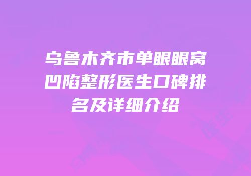 乌鲁木齐市单眼眼窝凹陷整形医生口碑排名及详细介绍