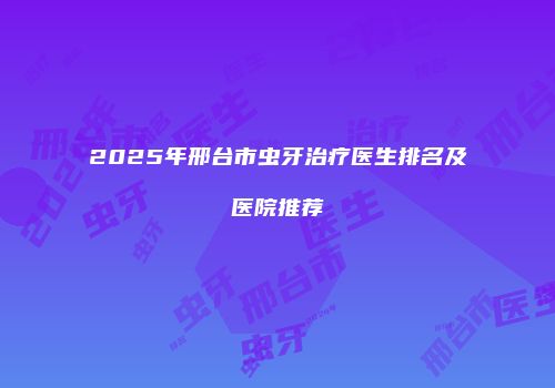 2025年邢台市虫牙治疗医生排名及医院推荐